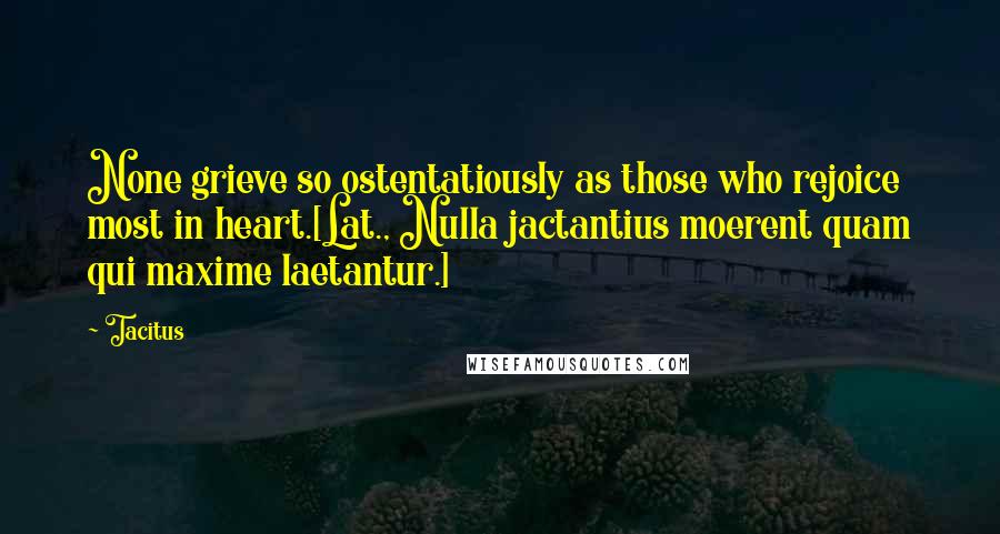 Tacitus Quotes: None grieve so ostentatiously as those who rejoice most in heart.[Lat., Nulla jactantius moerent quam qui maxime laetantur.]