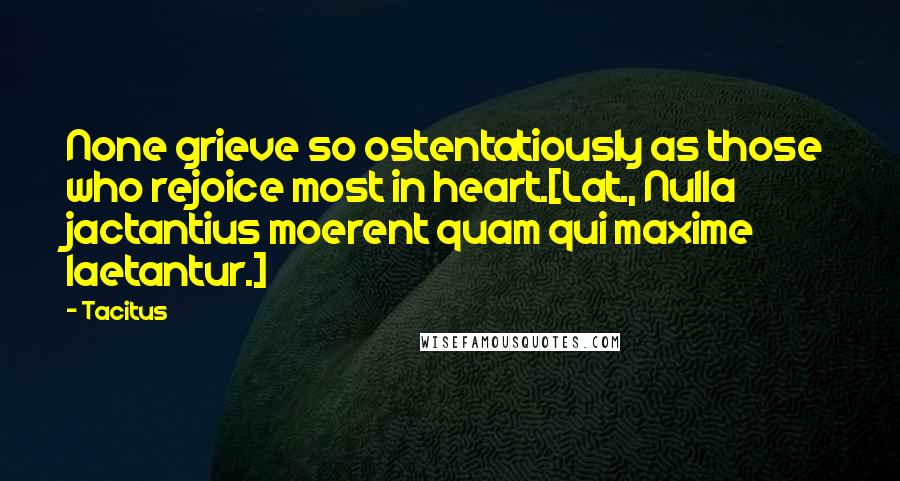 Tacitus Quotes: None grieve so ostentatiously as those who rejoice most in heart.[Lat., Nulla jactantius moerent quam qui maxime laetantur.]