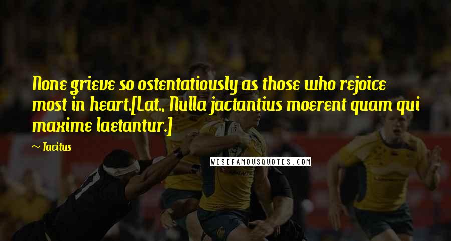 Tacitus Quotes: None grieve so ostentatiously as those who rejoice most in heart.[Lat., Nulla jactantius moerent quam qui maxime laetantur.]