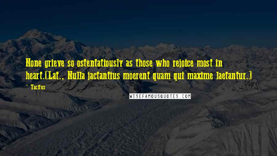 Tacitus Quotes: None grieve so ostentatiously as those who rejoice most in heart.[Lat., Nulla jactantius moerent quam qui maxime laetantur.]