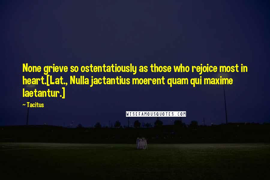 Tacitus Quotes: None grieve so ostentatiously as those who rejoice most in heart.[Lat., Nulla jactantius moerent quam qui maxime laetantur.]