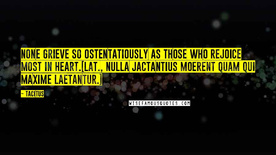 Tacitus Quotes: None grieve so ostentatiously as those who rejoice most in heart.[Lat., Nulla jactantius moerent quam qui maxime laetantur.]