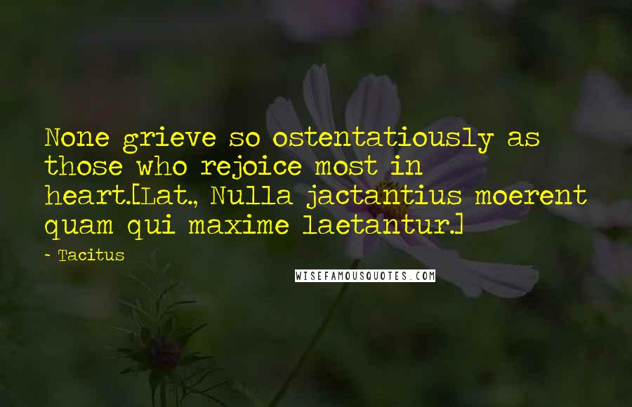 Tacitus Quotes: None grieve so ostentatiously as those who rejoice most in heart.[Lat., Nulla jactantius moerent quam qui maxime laetantur.]