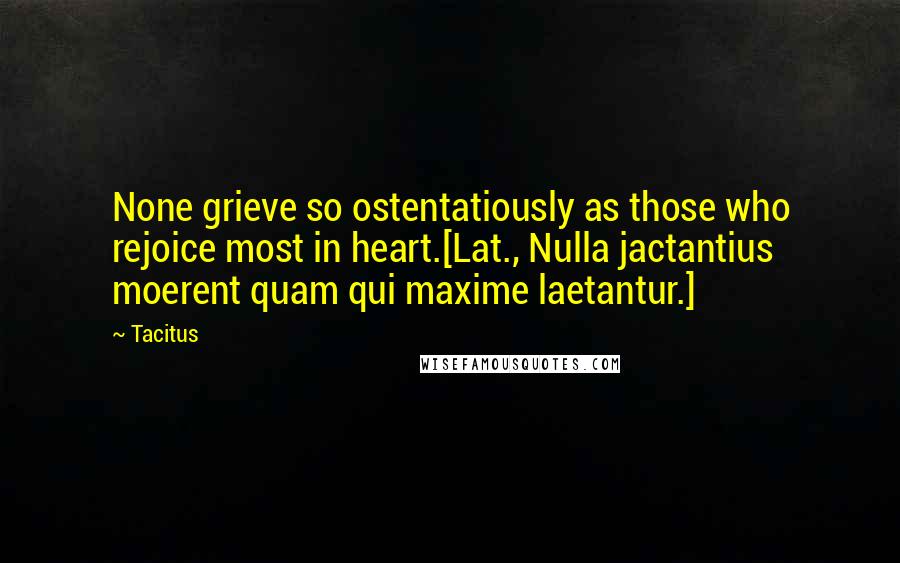 Tacitus Quotes: None grieve so ostentatiously as those who rejoice most in heart.[Lat., Nulla jactantius moerent quam qui maxime laetantur.]