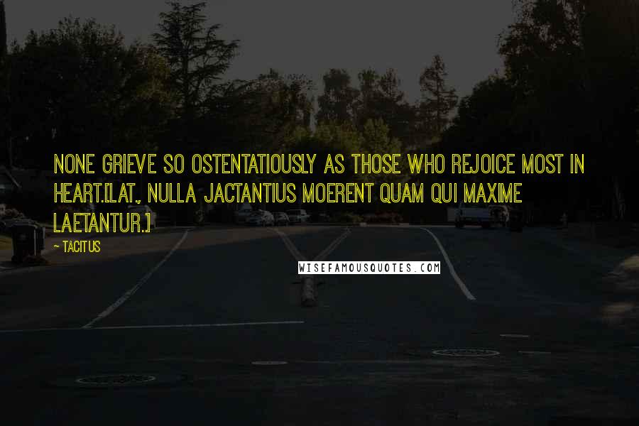 Tacitus Quotes: None grieve so ostentatiously as those who rejoice most in heart.[Lat., Nulla jactantius moerent quam qui maxime laetantur.]