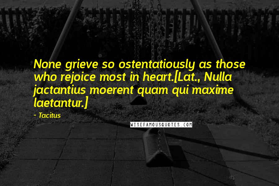 Tacitus Quotes: None grieve so ostentatiously as those who rejoice most in heart.[Lat., Nulla jactantius moerent quam qui maxime laetantur.]