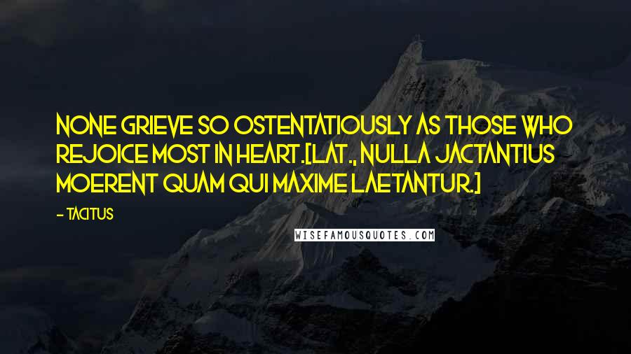 Tacitus Quotes: None grieve so ostentatiously as those who rejoice most in heart.[Lat., Nulla jactantius moerent quam qui maxime laetantur.]