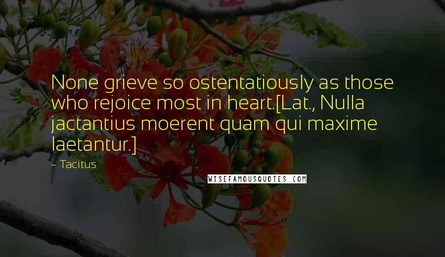 Tacitus Quotes: None grieve so ostentatiously as those who rejoice most in heart.[Lat., Nulla jactantius moerent quam qui maxime laetantur.]