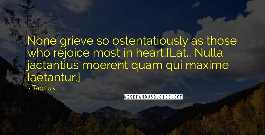Tacitus Quotes: None grieve so ostentatiously as those who rejoice most in heart.[Lat., Nulla jactantius moerent quam qui maxime laetantur.]