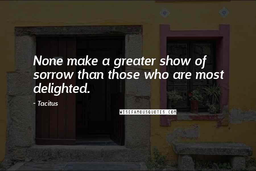 Tacitus Quotes: None make a greater show of sorrow than those who are most delighted.