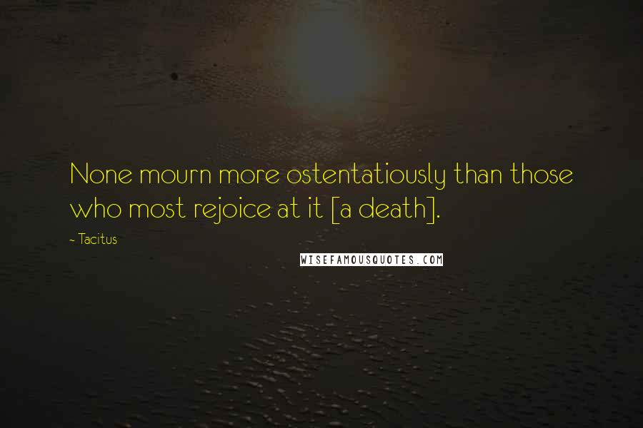 Tacitus Quotes: None mourn more ostentatiously than those who most rejoice at it [a death].