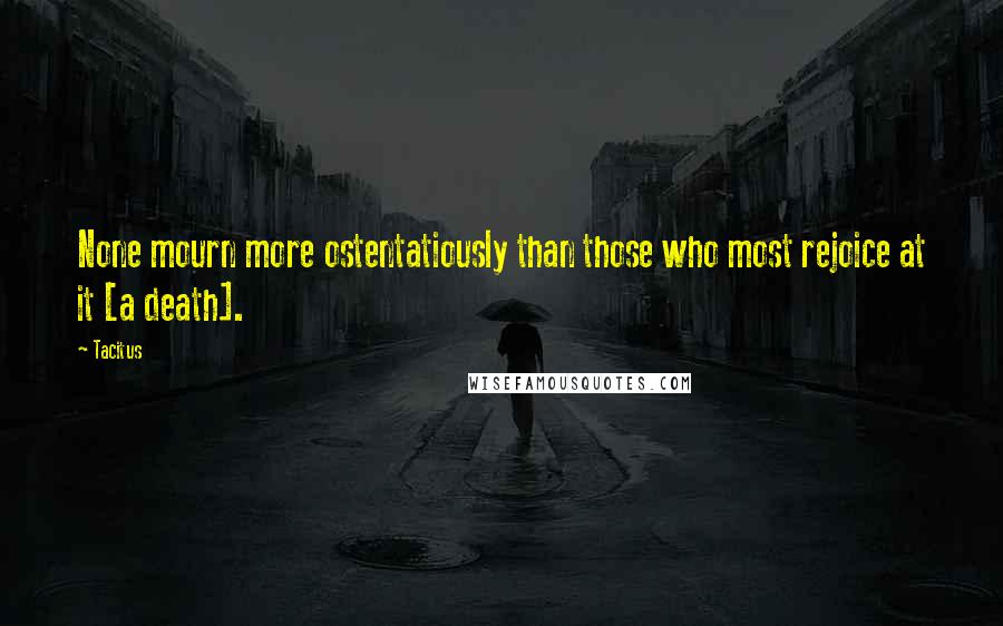Tacitus Quotes: None mourn more ostentatiously than those who most rejoice at it [a death].
