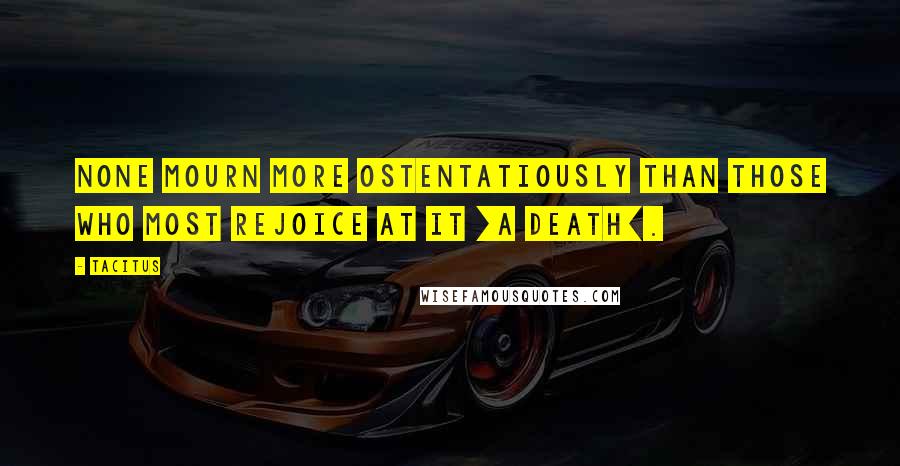 Tacitus Quotes: None mourn more ostentatiously than those who most rejoice at it [a death].