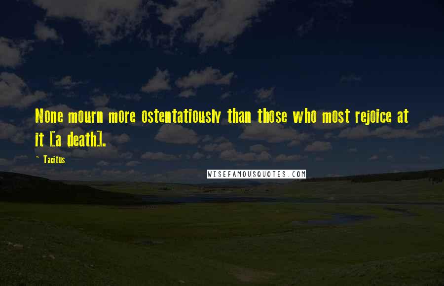 Tacitus Quotes: None mourn more ostentatiously than those who most rejoice at it [a death].