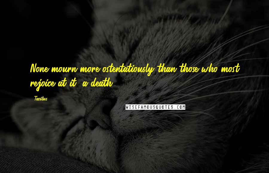 Tacitus Quotes: None mourn more ostentatiously than those who most rejoice at it [a death].