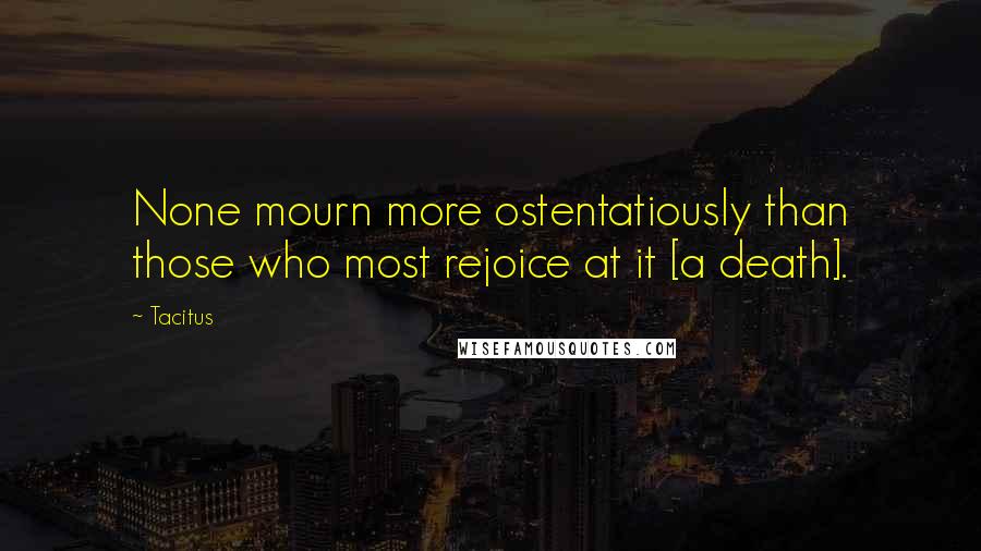 Tacitus Quotes: None mourn more ostentatiously than those who most rejoice at it [a death].