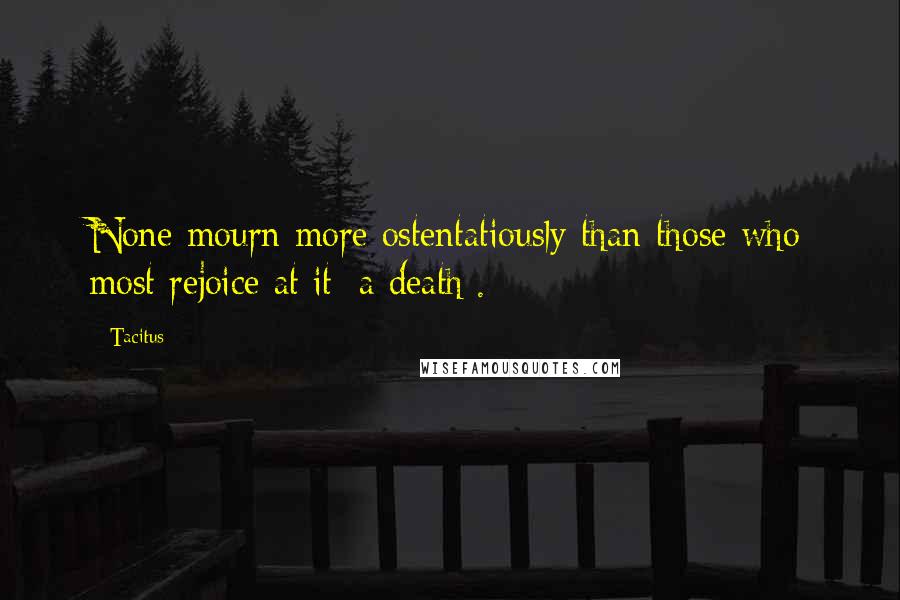 Tacitus Quotes: None mourn more ostentatiously than those who most rejoice at it [a death].