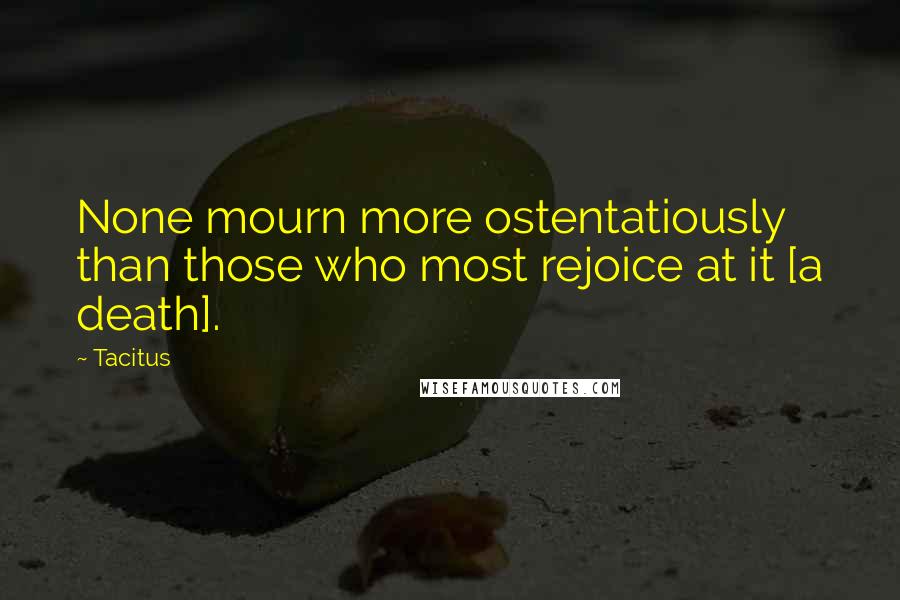Tacitus Quotes: None mourn more ostentatiously than those who most rejoice at it [a death].