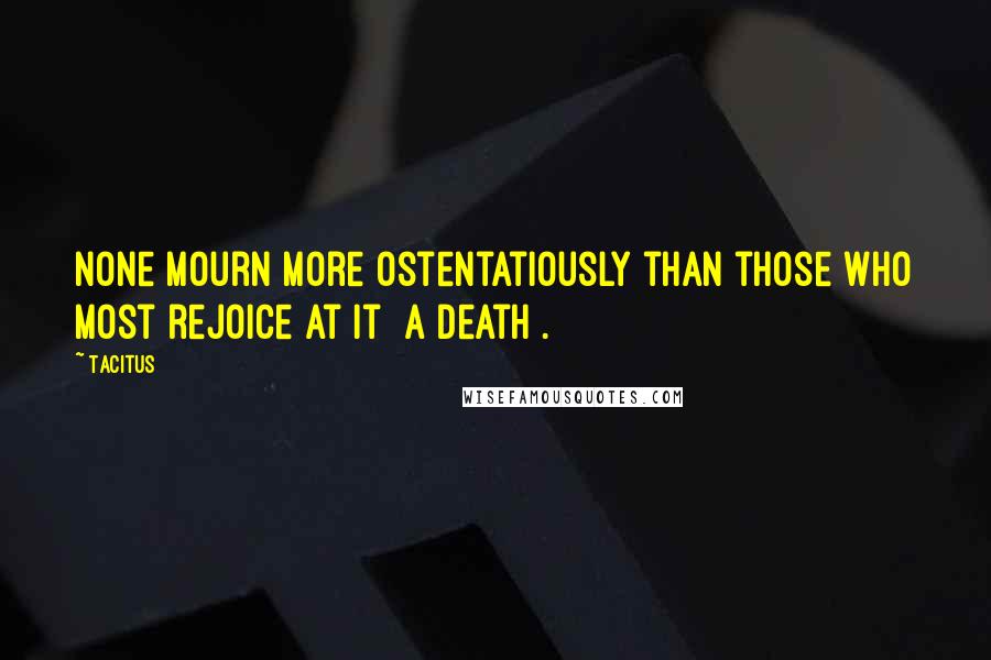 Tacitus Quotes: None mourn more ostentatiously than those who most rejoice at it [a death].