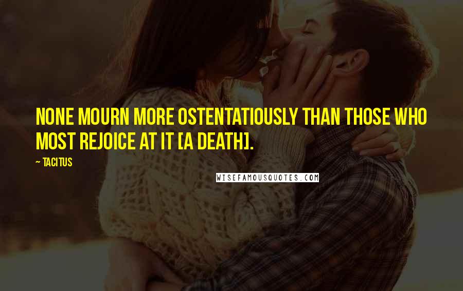 Tacitus Quotes: None mourn more ostentatiously than those who most rejoice at it [a death].