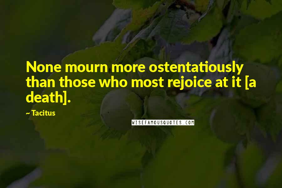 Tacitus Quotes: None mourn more ostentatiously than those who most rejoice at it [a death].