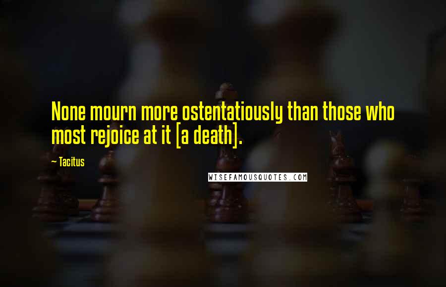 Tacitus Quotes: None mourn more ostentatiously than those who most rejoice at it [a death].