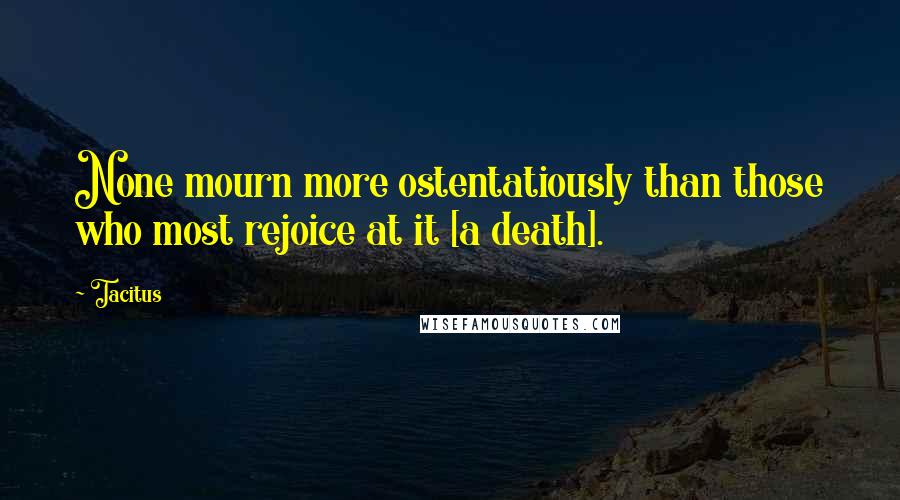 Tacitus Quotes: None mourn more ostentatiously than those who most rejoice at it [a death].