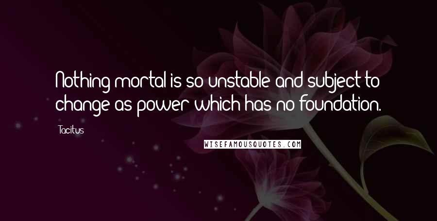 Tacitus Quotes: Nothing mortal is so unstable and subject to change as power which has no foundation.