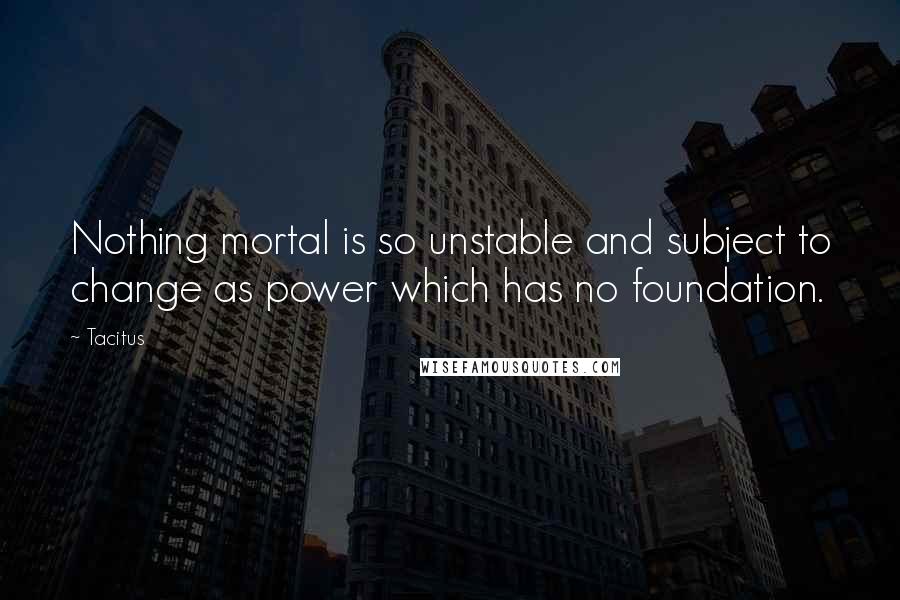 Tacitus Quotes: Nothing mortal is so unstable and subject to change as power which has no foundation.