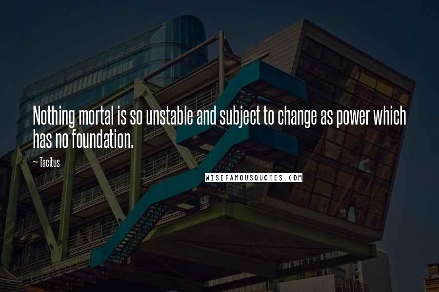 Tacitus Quotes: Nothing mortal is so unstable and subject to change as power which has no foundation.