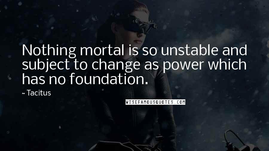 Tacitus Quotes: Nothing mortal is so unstable and subject to change as power which has no foundation.