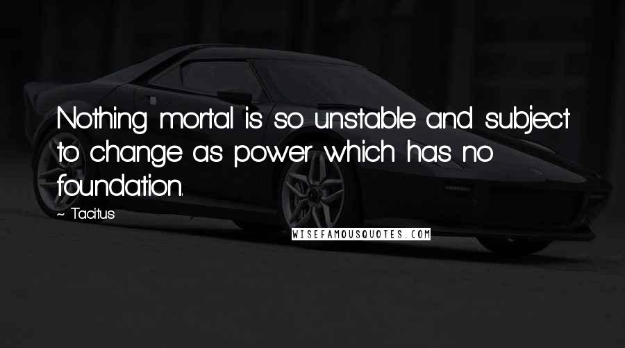 Tacitus Quotes: Nothing mortal is so unstable and subject to change as power which has no foundation.