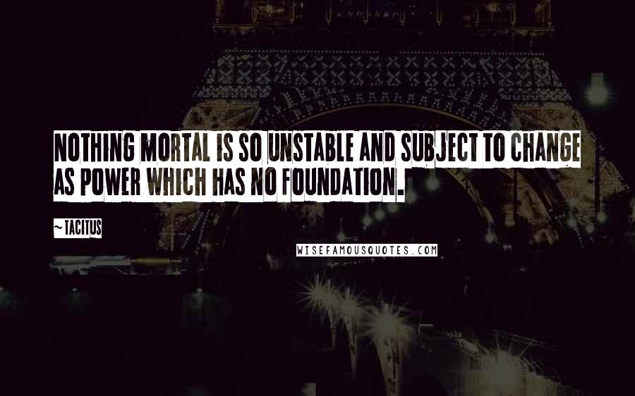 Tacitus Quotes: Nothing mortal is so unstable and subject to change as power which has no foundation.