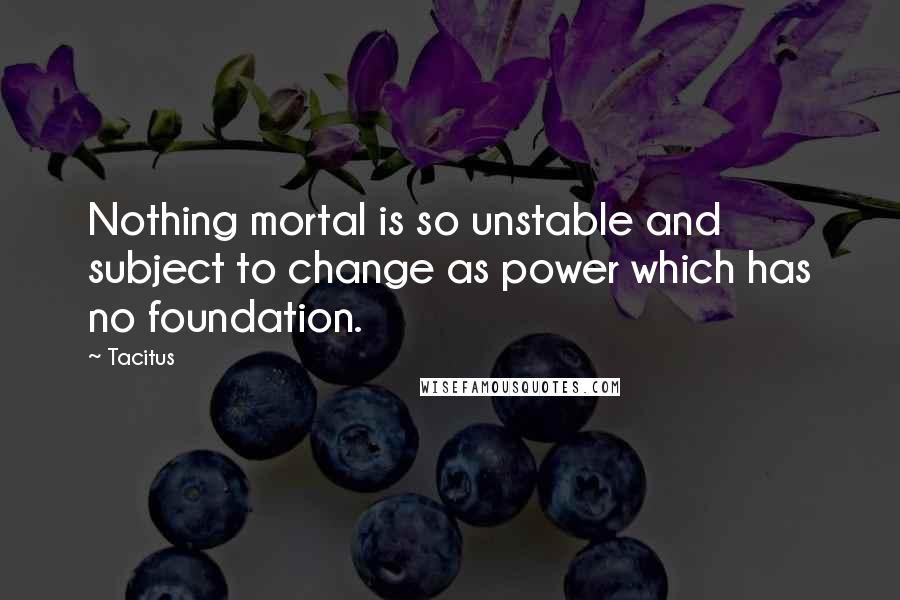 Tacitus Quotes: Nothing mortal is so unstable and subject to change as power which has no foundation.