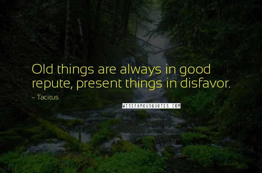 Tacitus Quotes: Old things are always in good repute, present things in disfavor.