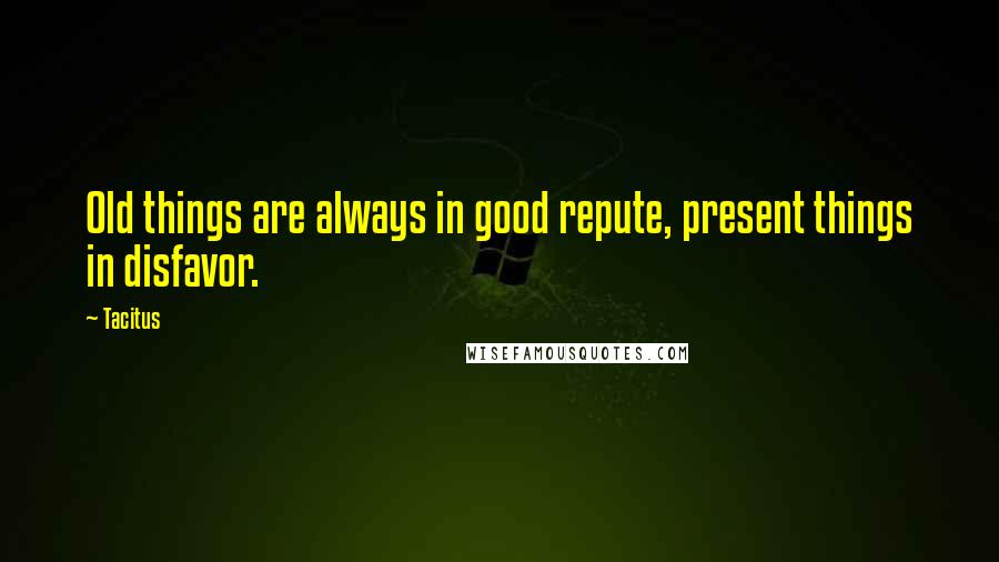 Tacitus Quotes: Old things are always in good repute, present things in disfavor.