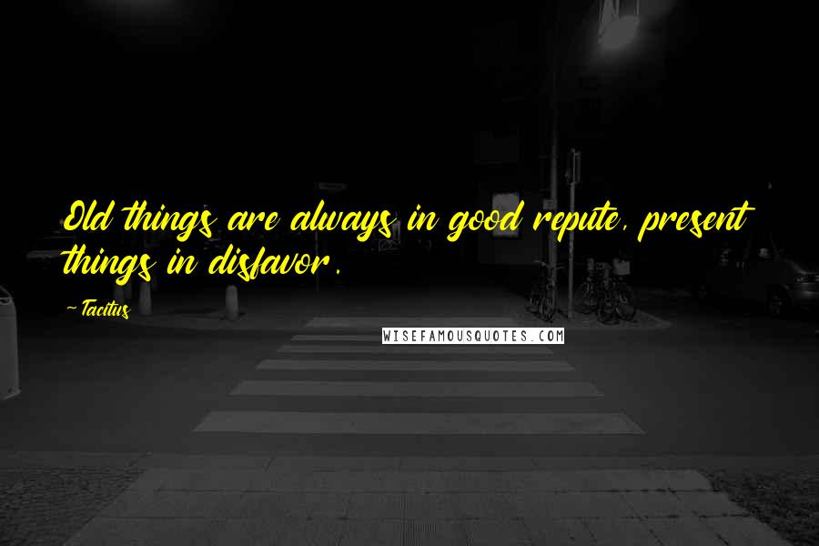 Tacitus Quotes: Old things are always in good repute, present things in disfavor.