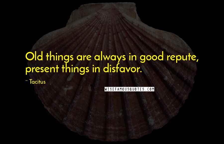 Tacitus Quotes: Old things are always in good repute, present things in disfavor.