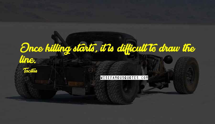 Tacitus Quotes: Once killing starts, it is difficult to draw the line.