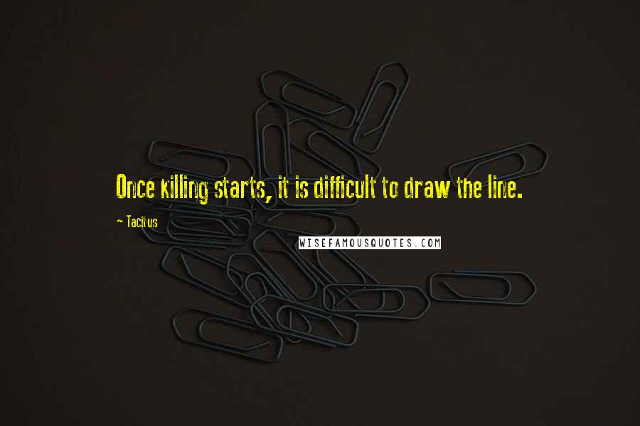 Tacitus Quotes: Once killing starts, it is difficult to draw the line.