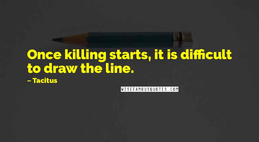 Tacitus Quotes: Once killing starts, it is difficult to draw the line.