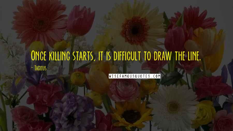 Tacitus Quotes: Once killing starts, it is difficult to draw the line.