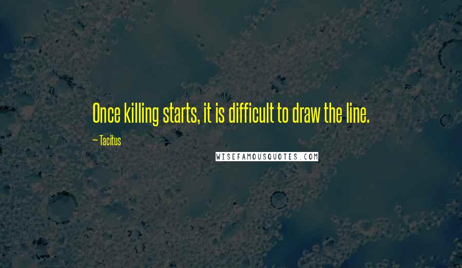 Tacitus Quotes: Once killing starts, it is difficult to draw the line.