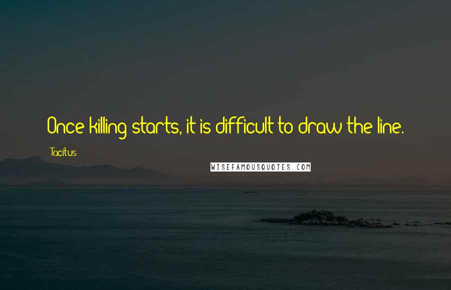 Tacitus Quotes: Once killing starts, it is difficult to draw the line.