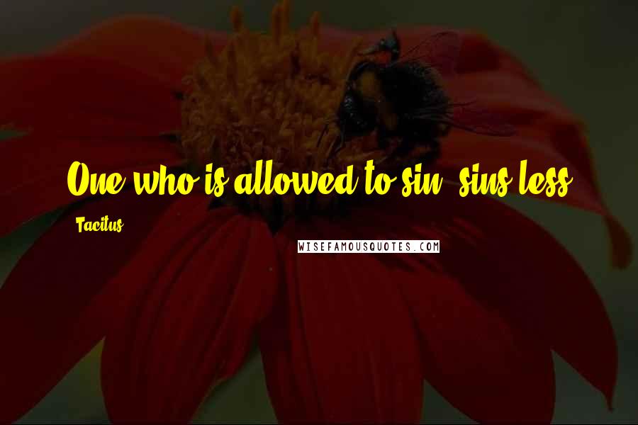 Tacitus Quotes: One who is allowed to sin, sins less