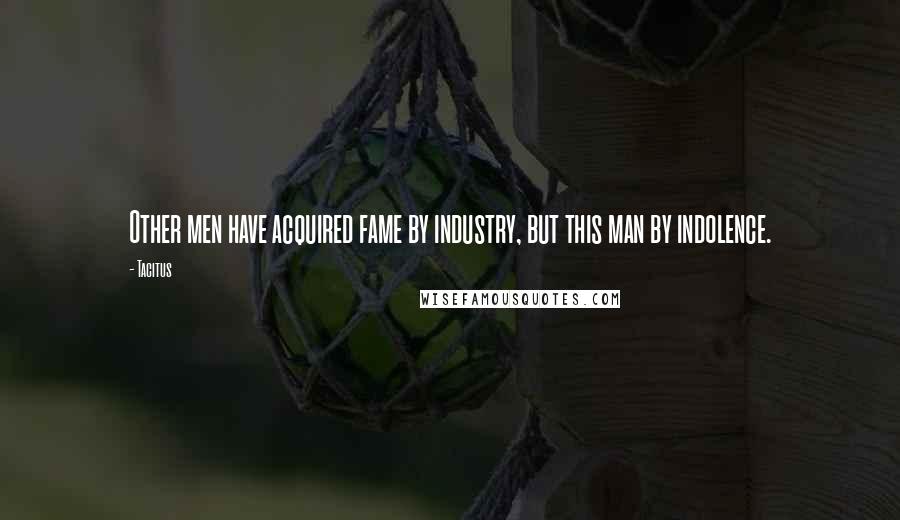 Tacitus Quotes: Other men have acquired fame by industry, but this man by indolence.