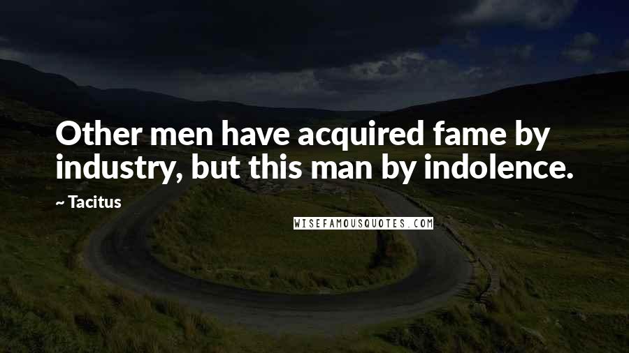 Tacitus Quotes: Other men have acquired fame by industry, but this man by indolence.