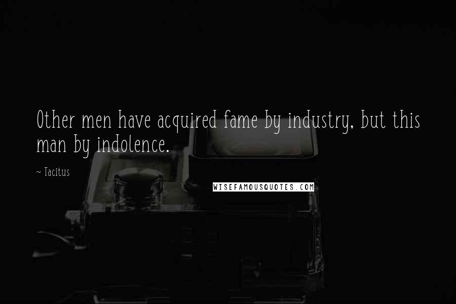 Tacitus Quotes: Other men have acquired fame by industry, but this man by indolence.