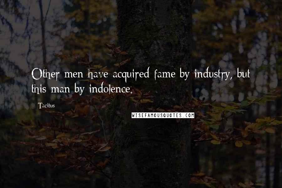 Tacitus Quotes: Other men have acquired fame by industry, but this man by indolence.