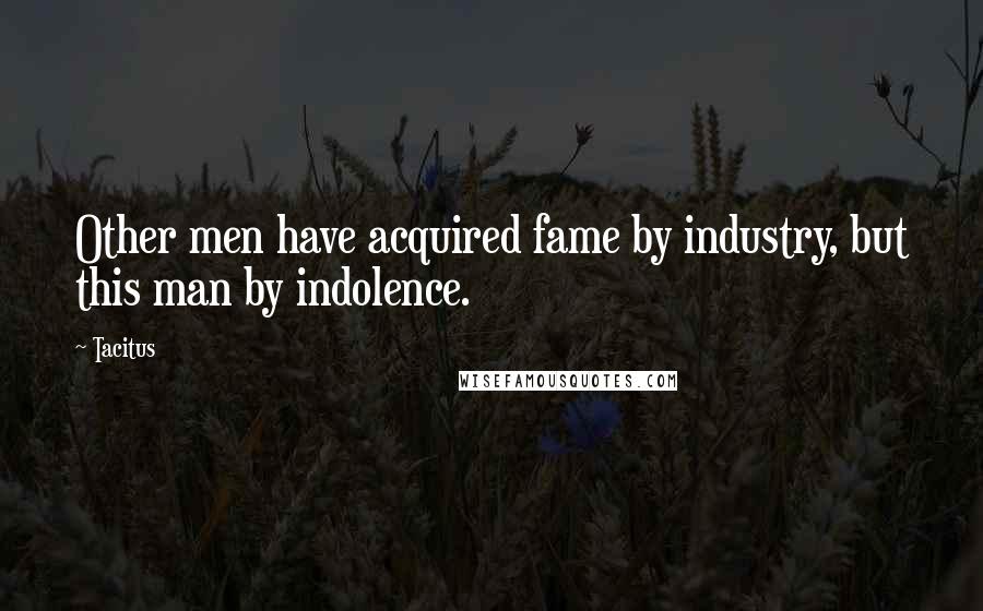 Tacitus Quotes: Other men have acquired fame by industry, but this man by indolence.